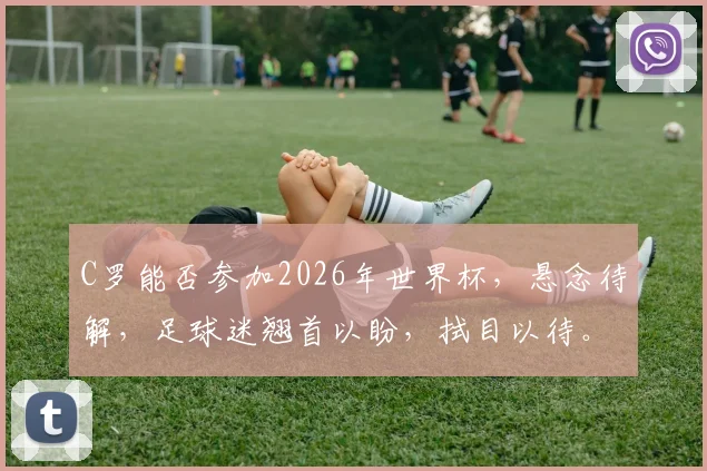 C罗能否参加2026年世界杯，悬念待解，足球迷翘首以盼，拭目以待。
