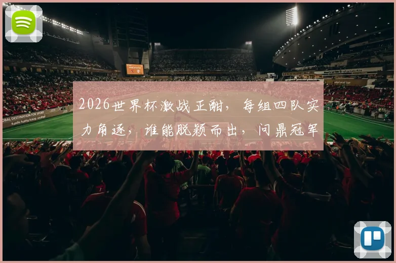 2026世界杯激战正酣，每组四队实力角逐，谁能脱颖而出，问鼎冠军