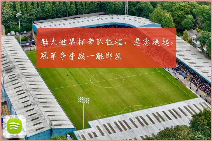 勒夫世界杯带队征程，悬念迭起，冠军争夺战一触即发