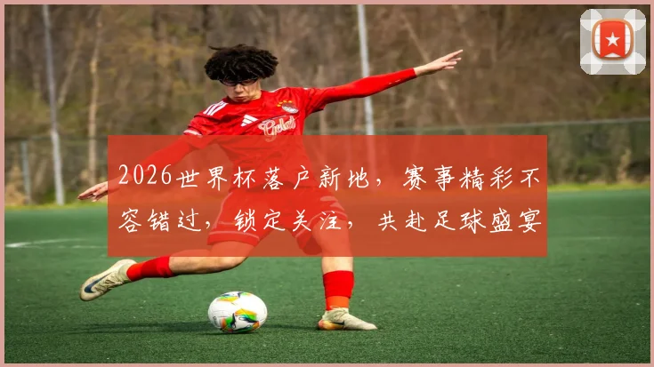 2026世界杯落户新地，赛事精彩不容错过，锁定关注，共赴足球盛宴